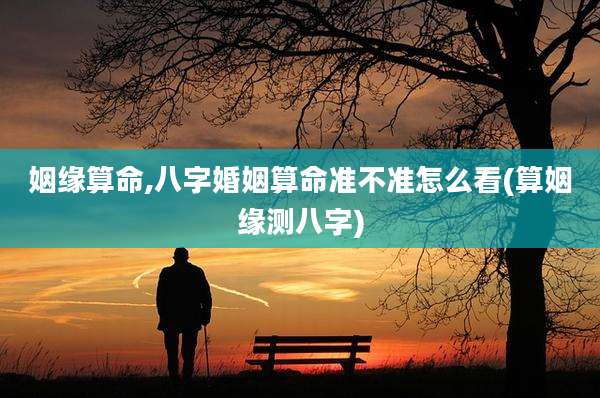 姻缘算命,八字婚姻算命准不准怎么看(算姻缘测八字)