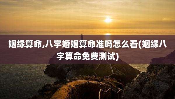 姻缘算命,八字婚姻算命准吗怎么看(姻缘八字算命免费测试)
