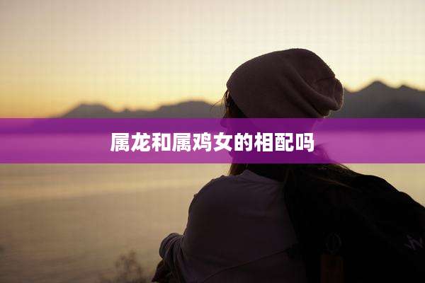 属龙和属鸡女的相配吗