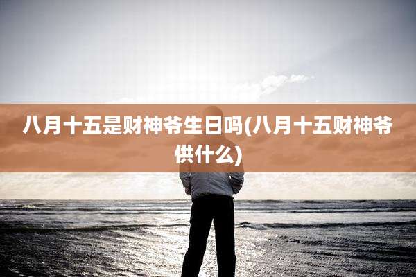 八月十五是财神爷生日吗(八月十五财神爷供什么)