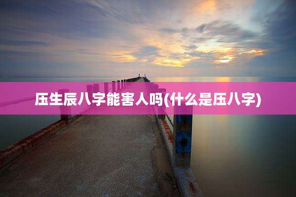 压生辰八字能害人吗(什么是压八字)