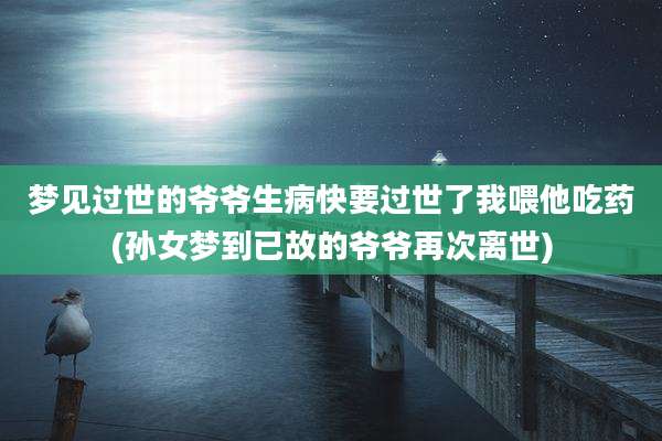梦见过世的爷爷生病快要过世了我喂他吃药(孙女梦到已故的爷爷再次离世)