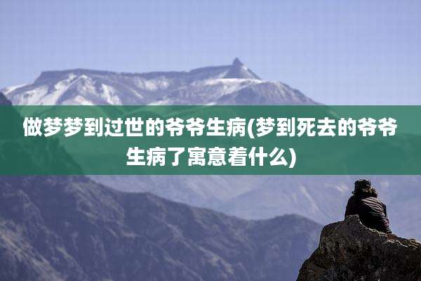 做梦梦到过世的爷爷生病(梦到死去的爷爷生病了寓意着什么)