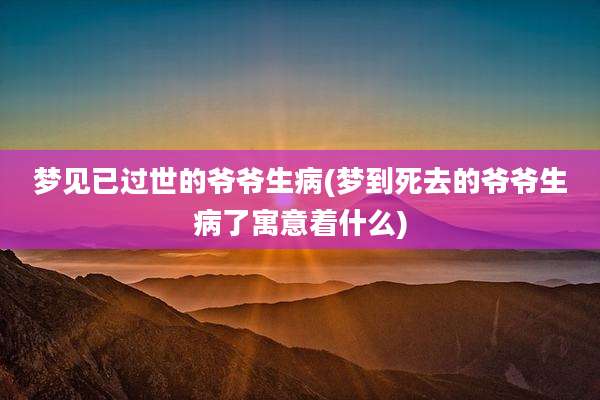 梦见已过世的爷爷生病(梦到死去的爷爷生病了寓意着什么)
