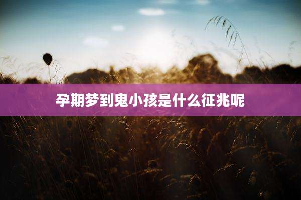 孕期梦到鬼小孩是什么征兆呢