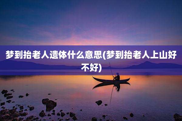 梦到抬老人遗体什么意思(梦到抬老人上山好不好)