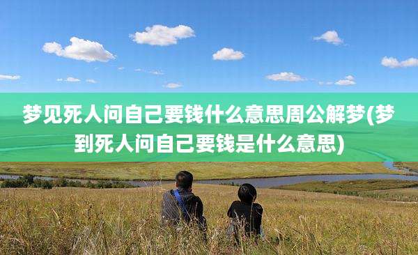 梦见死人问自己要钱什么意思周公解梦(梦到死人问自己要钱是什么意思)