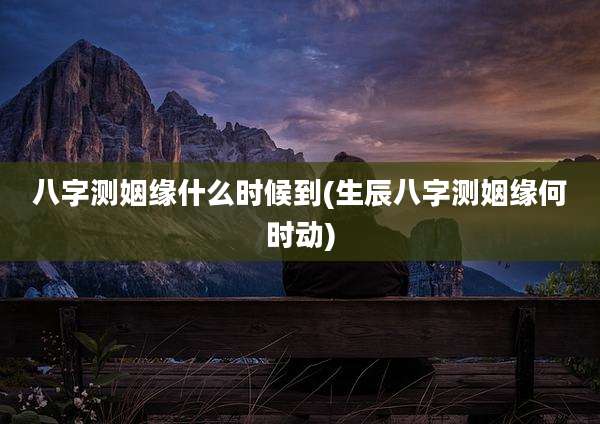 八字测姻缘什么时候到(生辰八字测姻缘何时动)