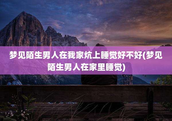 梦见陌生男人在我家炕上睡觉好不好(梦见陌生男人在家里睡觉)