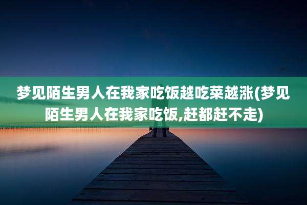 梦见陌生男人在我家吃饭越吃菜越涨(梦见陌生男人在我家吃饭,赶都赶不走)