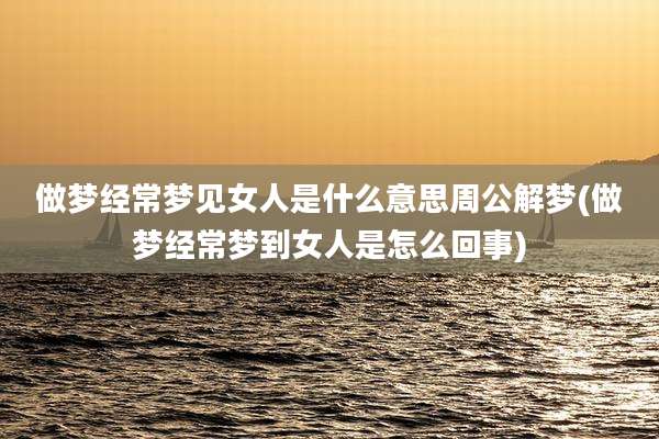 做梦经常梦见女人是什么意思周公解梦(做梦经常梦到女人是怎么回事)