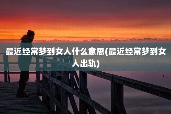 最近经常梦到女人什么意思(最近经常梦到女人出轨)