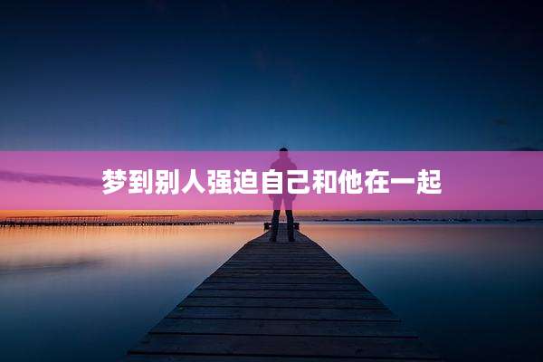 梦到别人强迫自己和他在一起