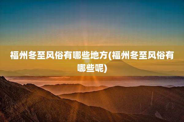 福州冬至风俗有哪些地方(福州冬至风俗有哪些呢)