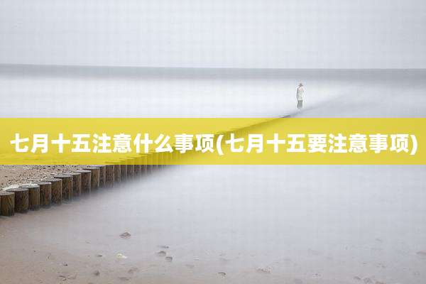 七月十五注意什么事项(七月十五要注意事项)
