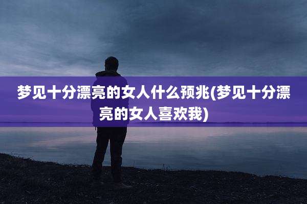 梦见十分漂亮的女人什么预兆(梦见十分漂亮的女人喜欢我)