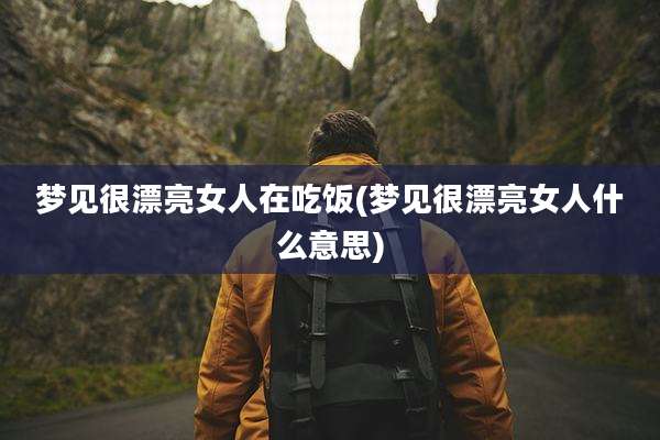 梦见很漂亮女人在吃饭(梦见很漂亮女人什么意思)