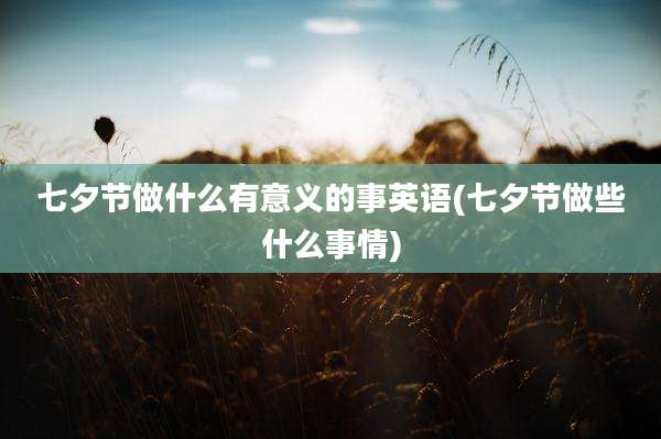 七夕节做什么有意义的事英语(七夕节做些什么事情)