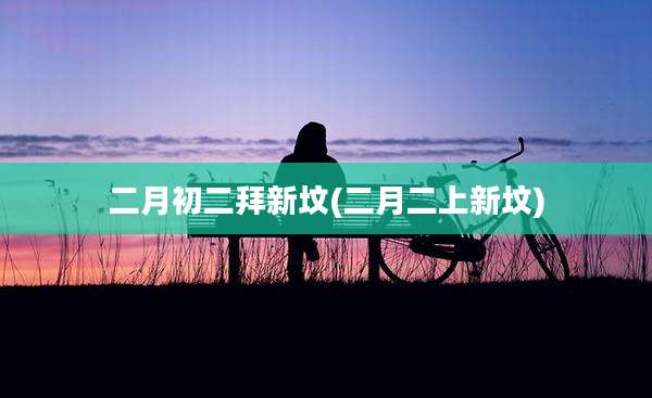 二月初二拜新坟(二月二上新坟)