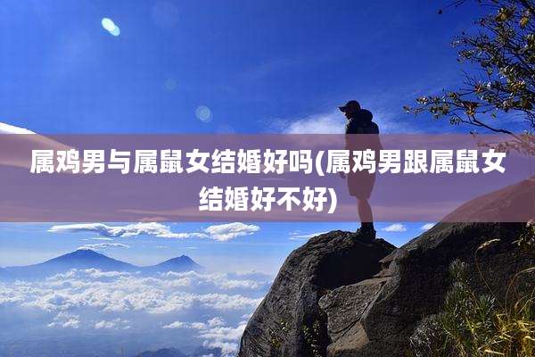 属鸡男与属鼠女结婚好吗(属鸡男跟属鼠女结婚好不好)