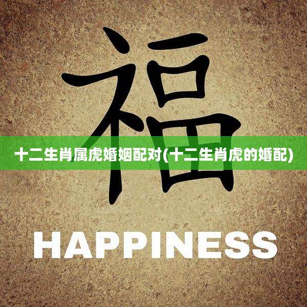 十二生肖属虎婚姻配对(十二生肖虎的婚配)
