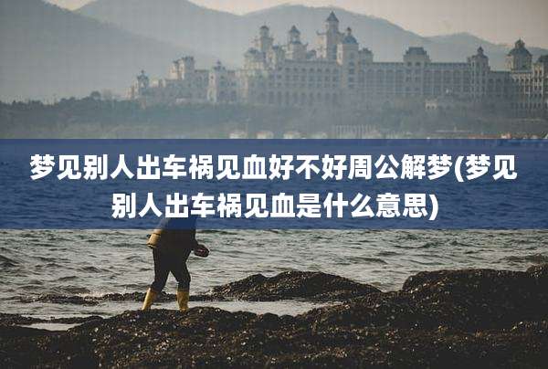 梦见别人出车祸见血好不好周公解梦(梦见别人出车祸见血是什么意思)