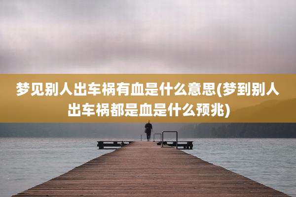 梦见别人出车祸有血是什么意思(梦到别人出车祸都是血是什么预兆)