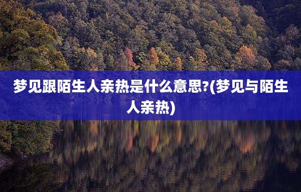 梦见跟陌生人亲热是什么意思?(梦见与陌生人亲热)