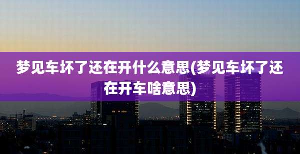 梦见车坏了还在开什么意思(梦见车坏了还在开车啥意思)