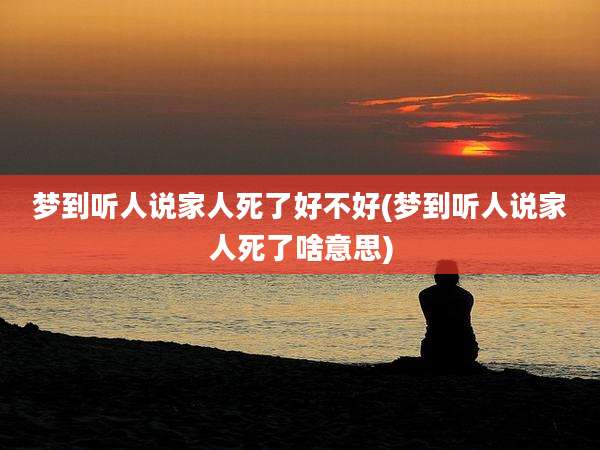 梦到听人说家人死了好不好(梦到听人说家人死了啥意思)