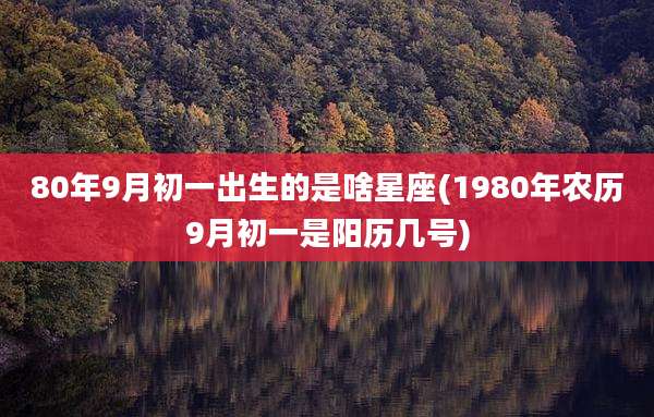 80年9月初一出生的是啥星座(1980年农历9月初一是阳历几号)