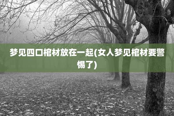 梦见四口棺材放在一起(女人梦见棺材要警惕了)
