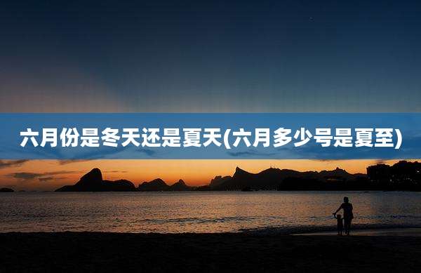 六月份是冬天还是夏天(六月多少号是夏至)