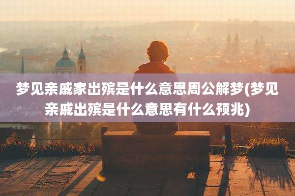 梦见亲戚家出殡是什么意思周公解梦(梦见亲戚出殡是什么意思有什么预兆)