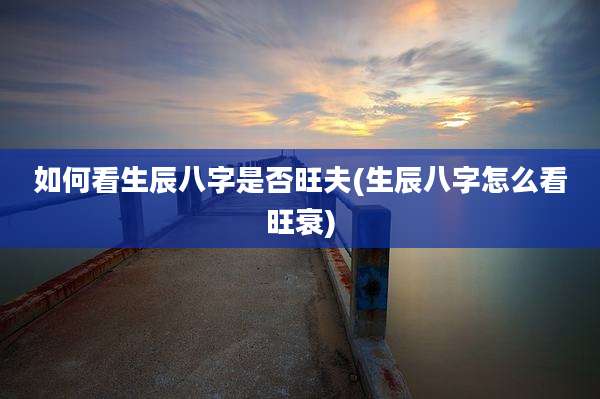 如何看生辰八字是否旺夫(生辰八字怎么看旺衰)