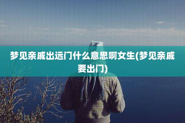 梦见亲戚出远门什么意思啊女生(梦见亲戚要出门)
