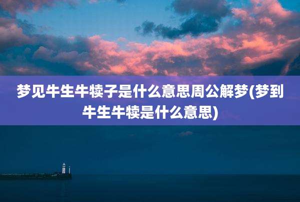 梦见牛生牛犊子是什么意思周公解梦(梦到牛生牛犊是什么意思)