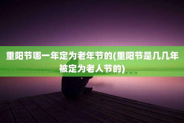 重阳节哪一年定为老年节的(重阳节是几几年被定为老人节的)