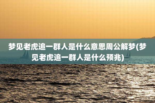 梦见老虎追一群人是什么意思周公解梦(梦见老虎追一群人是什么预兆)