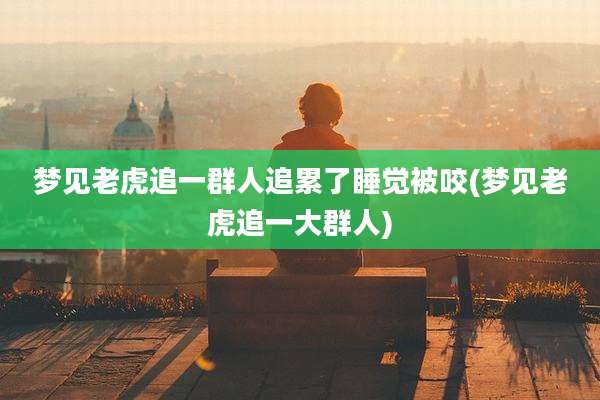 梦见老虎追一群人追累了睡觉被咬(梦见老虎追一大群人)