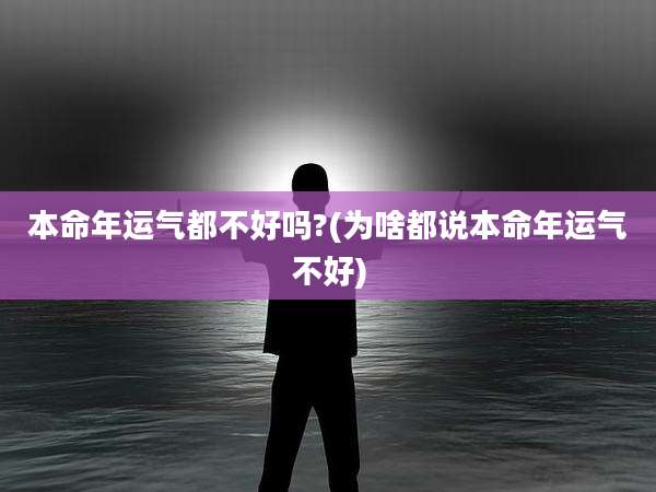 本命年运气都不好吗?(为啥都说本命年运气不好)