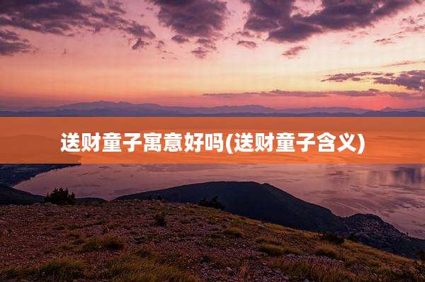 送财童子寓意好吗(送财童子含义)