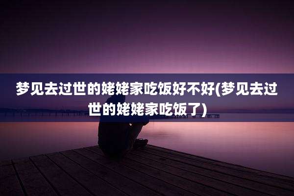 梦见去过世的姥姥家吃饭好不好(梦见去过世的姥姥家吃饭了)