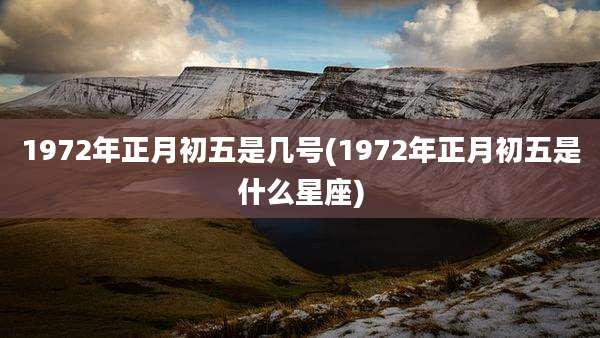 1972年正月初五是几号(1972年正月初五是什么星座)