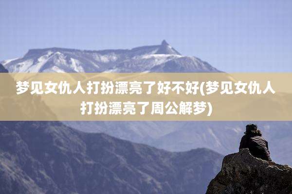 梦见女仇人打扮漂亮了好不好(梦见女仇人打扮漂亮了周公解梦)