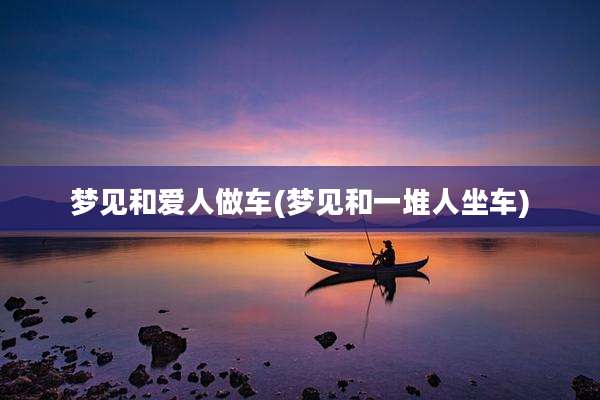 梦见和爱人做车(梦见和一堆人坐车)