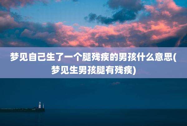 梦见自己生了一个腿残疾的男孩什么意思(梦见生男孩腿有残疾)