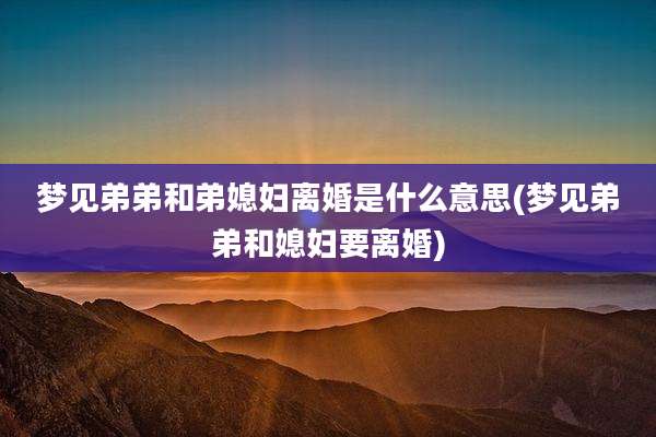 梦见弟弟和弟媳妇离婚是什么意思(梦见弟弟和媳妇要离婚)