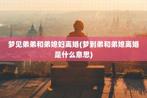 梦见弟弟和弟媳妇离婚(梦到弟和弟媳离婚是什么意思)