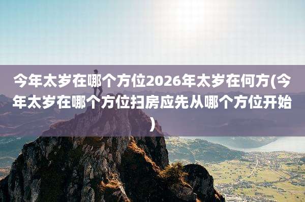今年太岁在哪个方位2026年太岁在何方(今年太岁在哪个方位扫房应先从哪个方位开始)